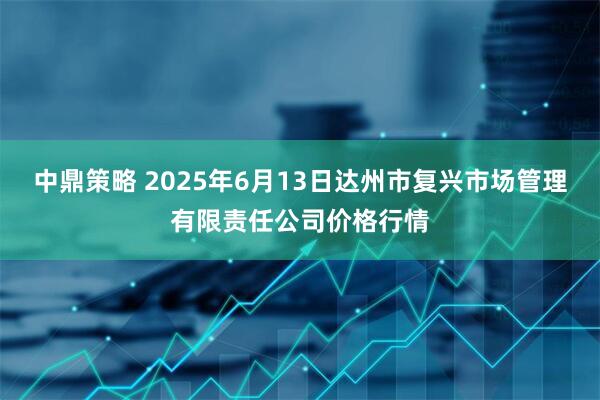 中鼎策略 2025年6月13日达州市复兴市场管理有限责任公司价格行情