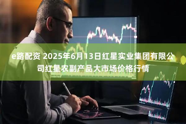 e路配资 2025年6月13日红星实业集团有限公司红星农副产品大市场价格行情