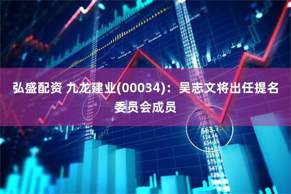 弘盛配资 九龙建业(00034)：吴志文将出任提名委员会成员