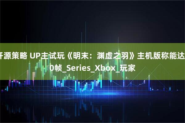 开源策略 UP主试玩《明末：渊虚之羽》主机版称能达60帧_Series_Xbox_玩家