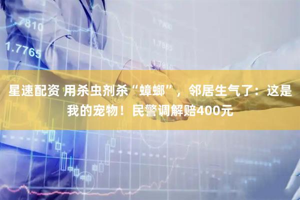 星速配资 用杀虫剂杀“蟑螂”，邻居生气了：这是我的宠物！民警调解赔400元