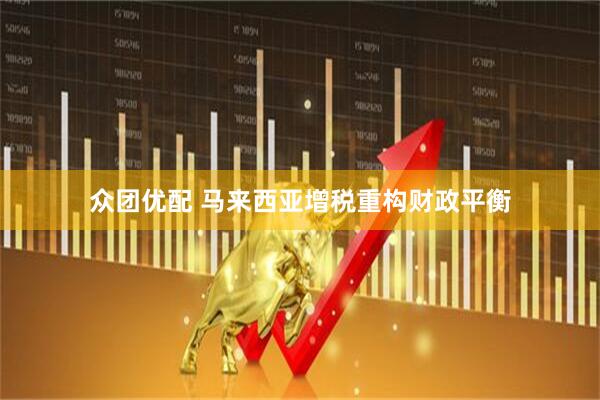 众团优配 马来西亚增税重构财政平衡