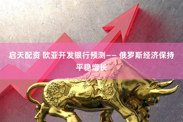 启天配资 欧亚开发银行预测—— 俄罗斯经济保持平稳增长