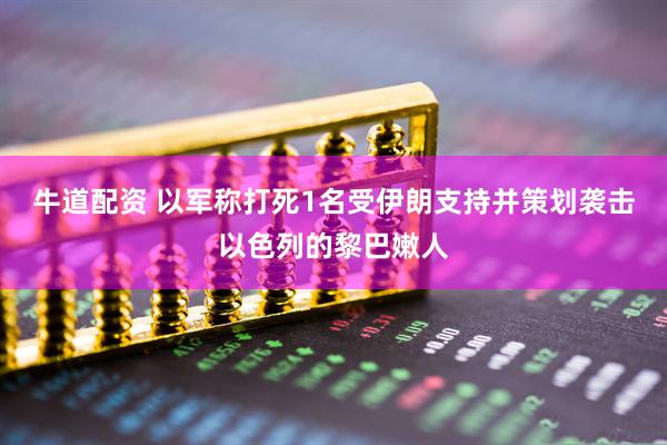 牛道配资 以军称打死1名受伊朗支持并策划袭击以色列的黎巴嫩人
