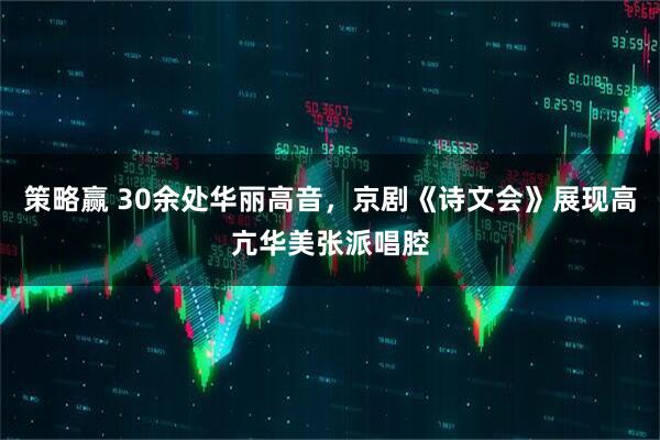 策略赢 30余处华丽高音，京剧《诗文会》展现高亢华美张派唱腔