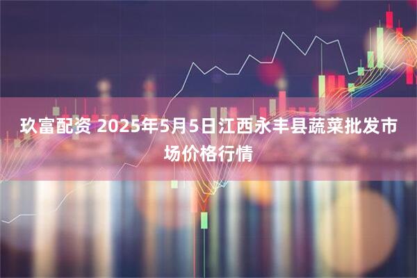 玖富配资 2025年5月5日江西永丰县蔬菜批发市场价格行情