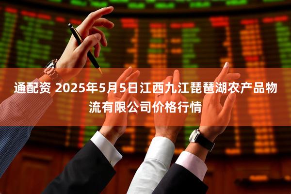 通配资 2025年5月5日江西九江琵琶湖农产品物流有限公司价格行情