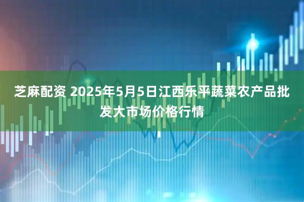 芝麻配资 2025年5月5日江西乐平蔬菜农产品批发大市场价格行情