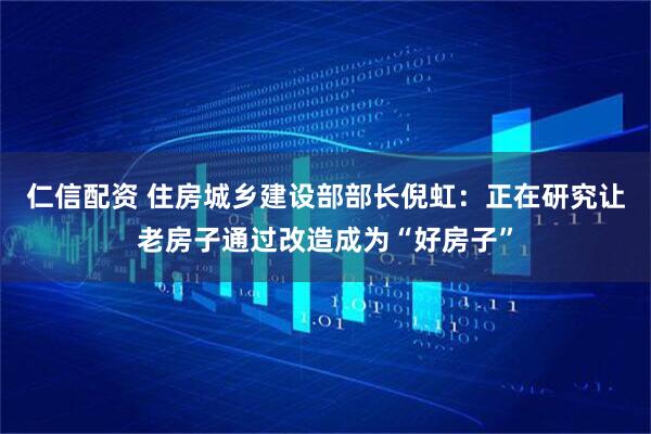 仁信配资 住房城乡建设部部长倪虹：正在研究让老房子通过改造成为“好房子”
