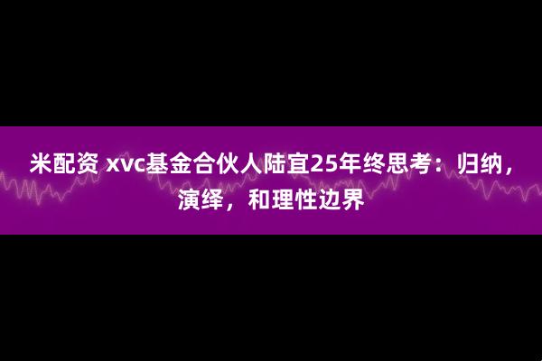 米配资 xvc基金合伙人陆宜25年终思考：归纳，演绎，和理性边界