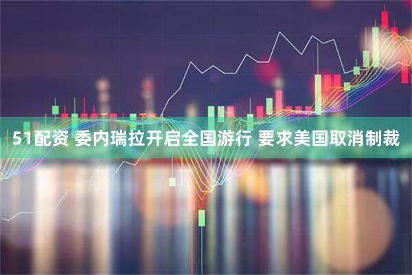51配资 委内瑞拉开启全国游行 要求美国取消制裁