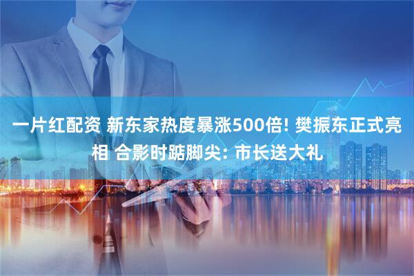 一片红配资 新东家热度暴涨500倍! 樊振东正式亮相 合影时踮脚尖: 市长送大礼