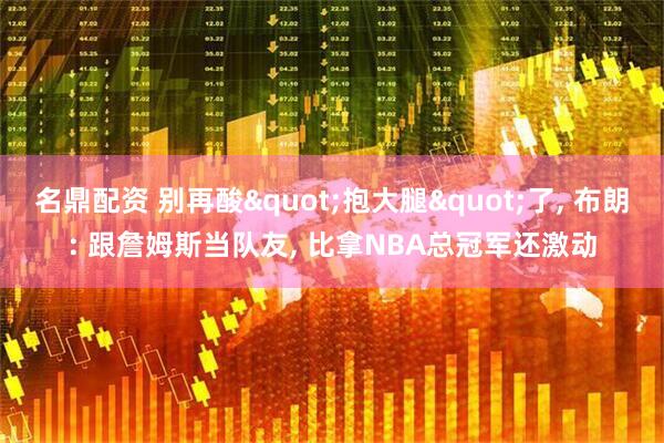 名鼎配资 别再酸"抱大腿"了, 布朗: 跟詹姆斯当队友, 比拿NBA总冠军还激动