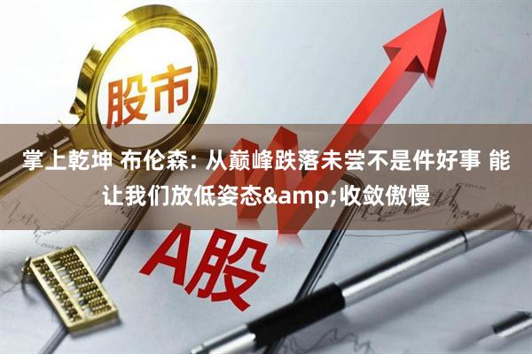 掌上乾坤 布伦森: 从巅峰跌落未尝不是件好事 能让我们放低姿态&收敛傲慢